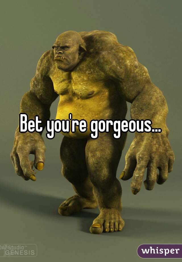 Bet you're gorgeous...