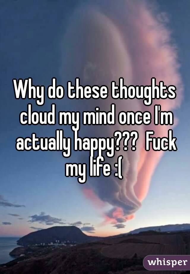 Why do these thoughts cloud my mind once I'm actually happy???  Fuck my life :( 