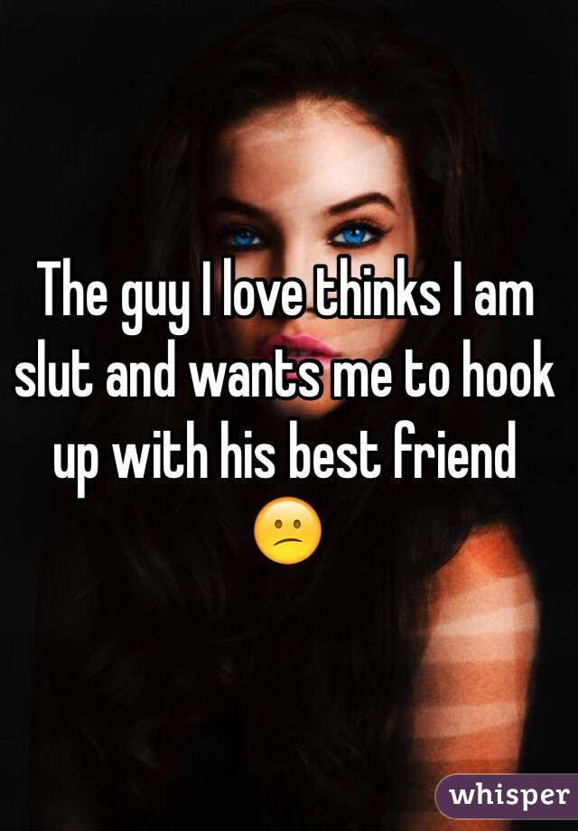 The guy I love thinks I am slut and wants me to hook up with his best friend 😕