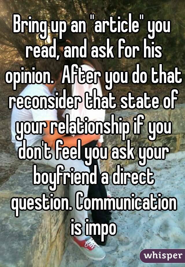 Bring up an "article" you read, and ask for his opinion.  After you do that reconsider that state of your relationship if you don't feel you ask your boyfriend a direct question. Communication is impo
