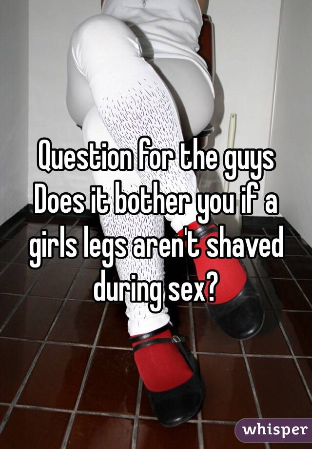 Question for the guys 
Does it bother you if a girls legs aren't shaved during sex? 