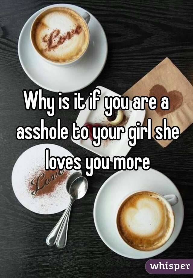 Why is it if you are a asshole to your girl she loves you more
