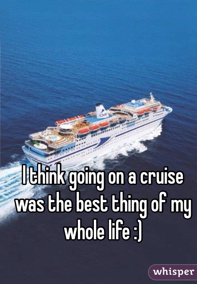 I think going on a cruise was the best thing of my whole life :)