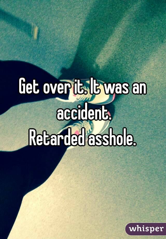 Get over it. It was an accident.
Retarded asshole.
