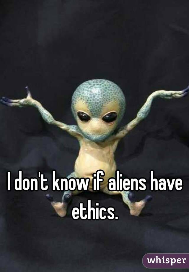 I don't know if aliens have ethics. 