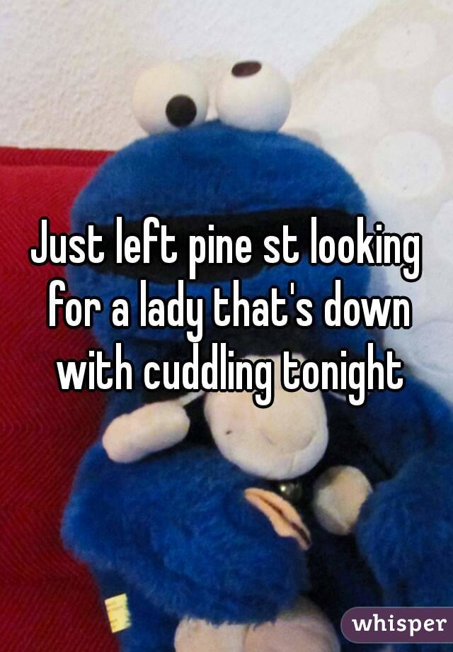 Just left pine st looking for a lady that's down with cuddling tonight