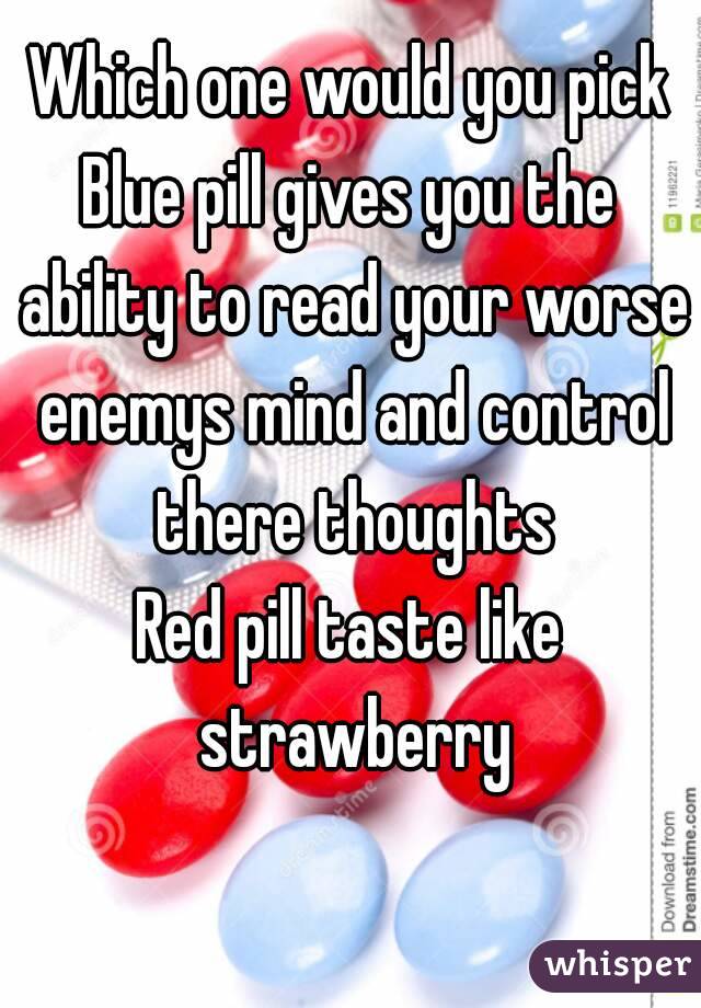 Which one would you pick
Blue pill gives you the ability to read your worse enemys mind and control there thoughts
Red pill taste like strawberry