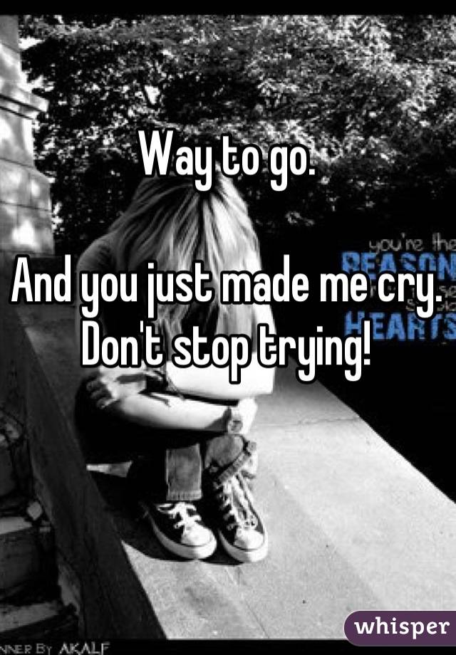 Way to go. 

And you just made me cry. 
Don't stop trying!
