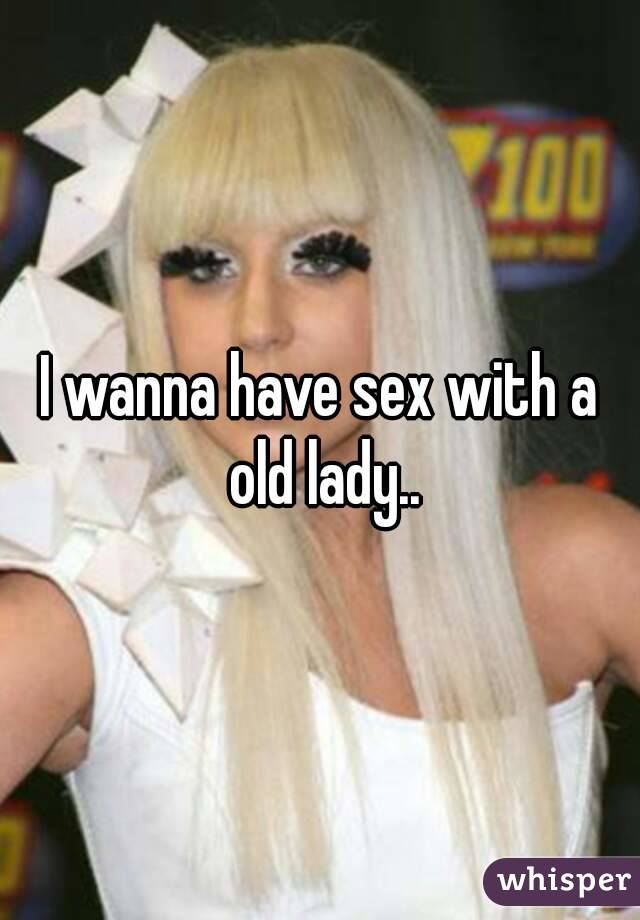 I wanna have sex with a old lady..