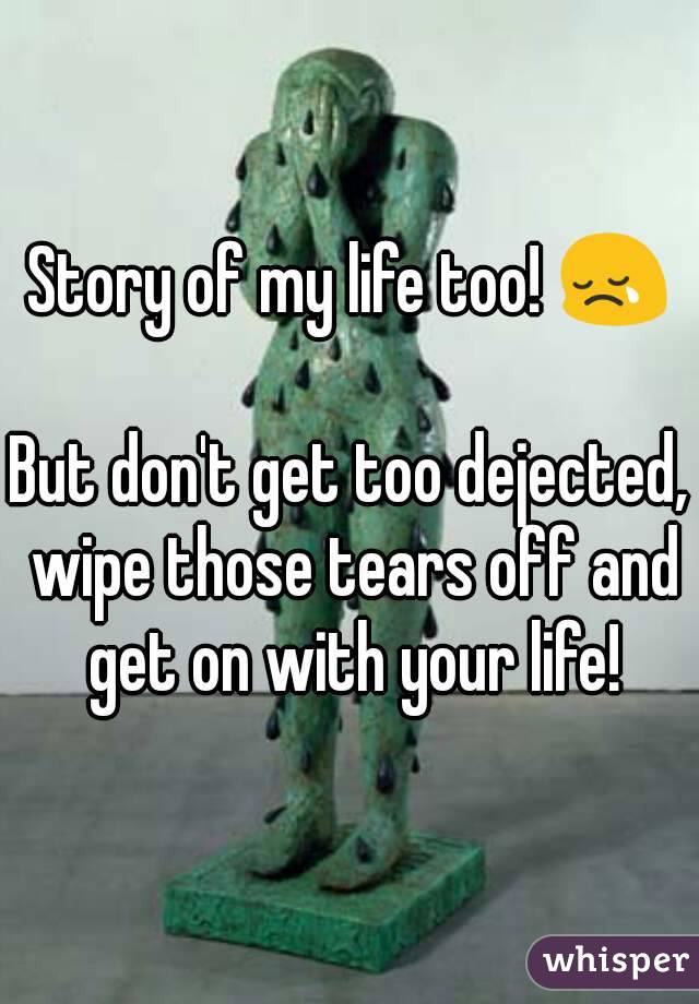 Story of my life too! 😢

But don't get too dejected, wipe those tears off and get on with your life!