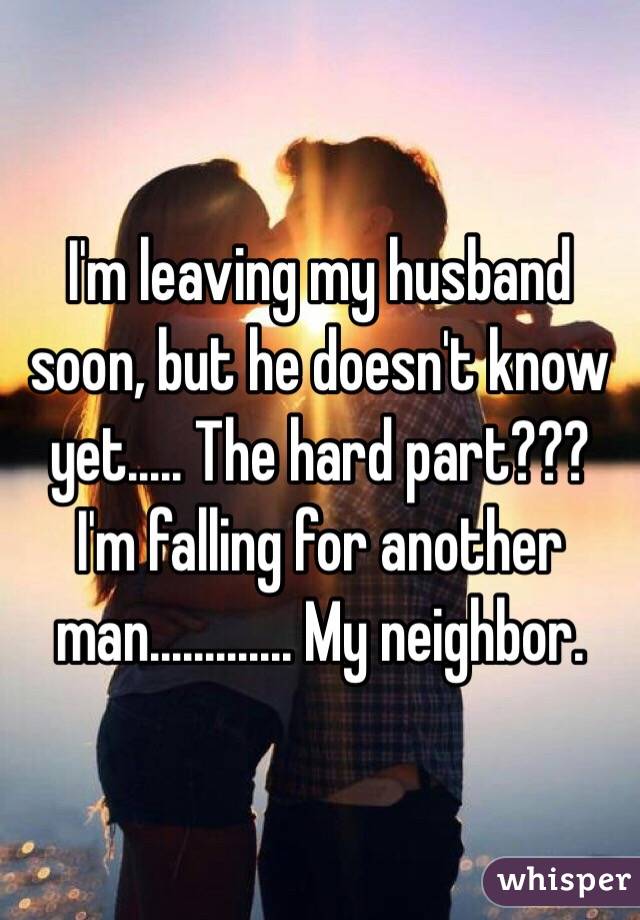 I'm leaving my husband soon, but he doesn't know yet..... The hard part??? I'm falling for another man............. My neighbor.