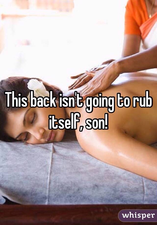 This back isn't going to rub itself, son!