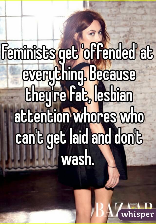Feminists get 'offended' at everything. Because they're fat, lesbian attention whores who can't get laid and don't wash. 