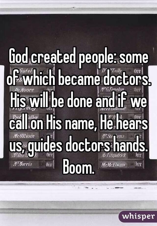 God created people: some of which became doctors. His will be done and if we call on His name, He hears us, guides doctors hands. Boom. 