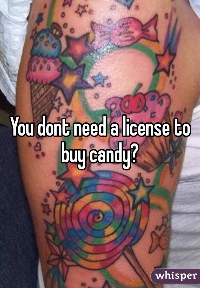 You dont need a license to buy candy?
