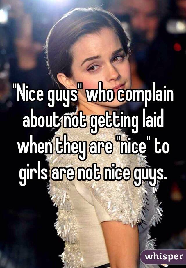 "Nice guys" who complain about not getting laid when they are "nice" to girls are not nice guys. 