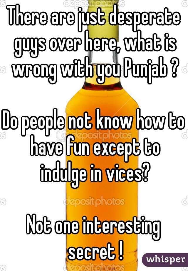 There are just desperate guys over here, what is wrong with you Punjab ?

Do people not know how to have fun except to indulge in vices?

Not one interesting secret !