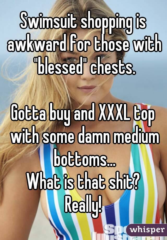 Swimsuit shopping is awkward for those with "blessed" chests.

Gotta buy and XXXL top with some damn medium bottoms...
What is that shit?
Really!