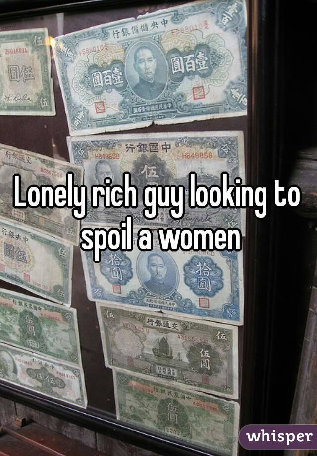 Lonely rich guy looking to spoil a women