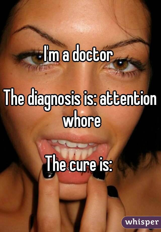 I'm a doctor 

The diagnosis is: attention whore

The cure is: 