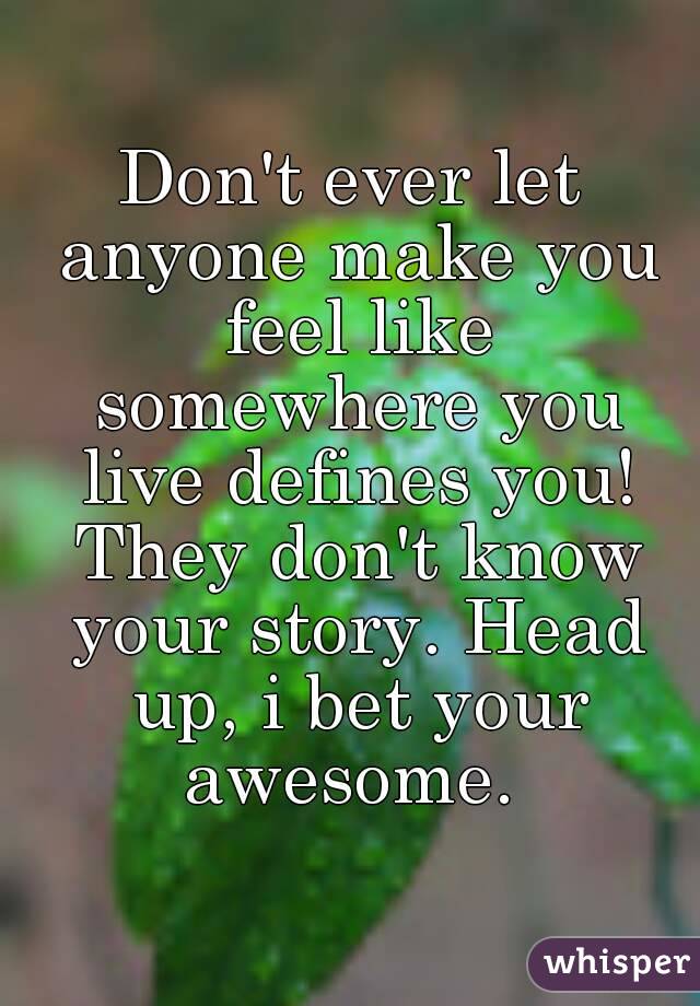 Don't ever let anyone make you feel like somewhere you live defines you! They don't know your story. Head up, i bet your awesome. 