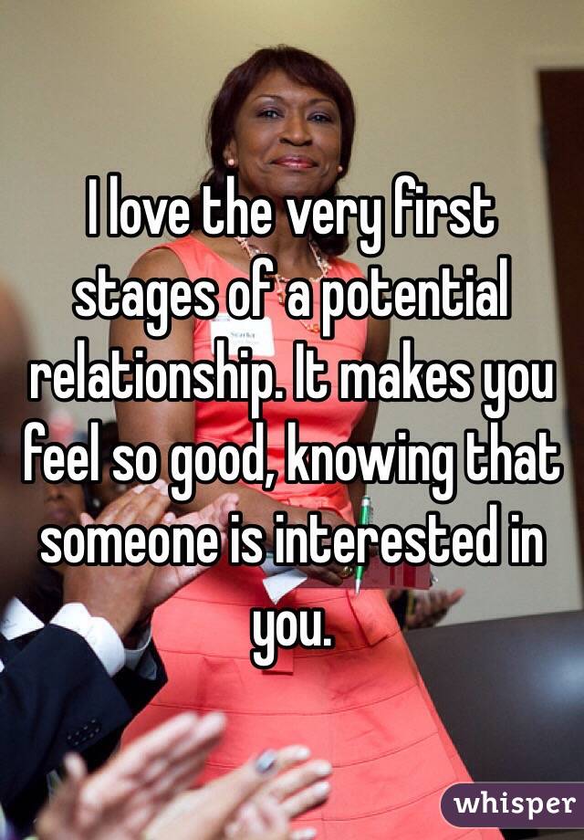 I love the very first stages of a potential relationship. It makes you feel so good, knowing that someone is interested in you. 