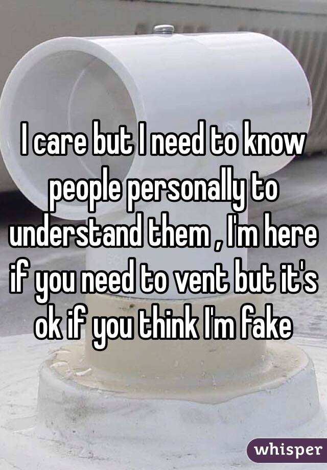 I care but I need to know people personally to understand them , I'm here if you need to vent but it's ok if you think I'm fake