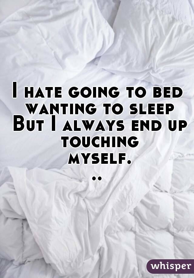 I hate going to bed wanting to sleep But I always end up touching myself...