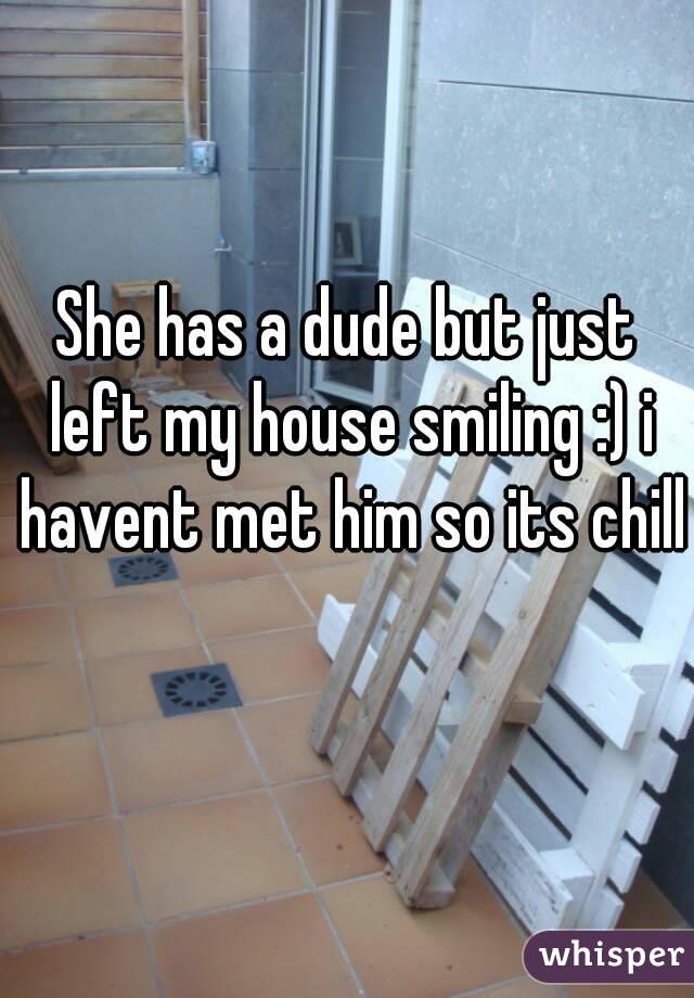 She has a dude but just left my house smiling :) i havent met him so its chill 