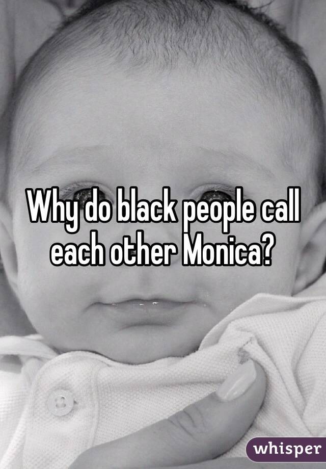 Why do black people call each other Monica?