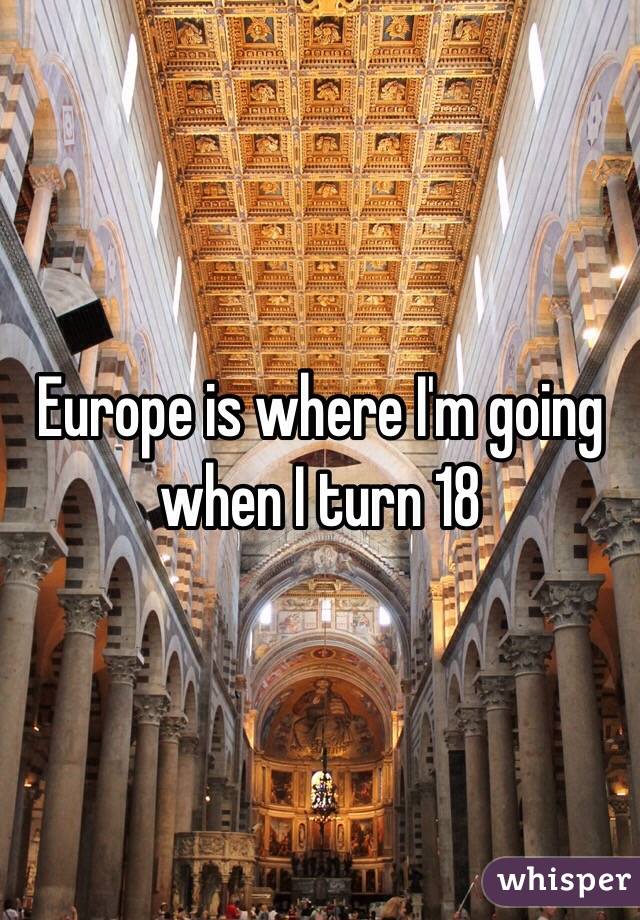 Europe is where I'm going when I turn 18