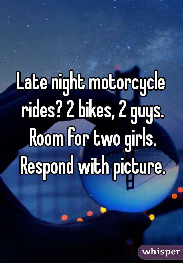 Late night motorcycle rides? 2 bikes, 2 guys. Room for two girls. Respond with picture.