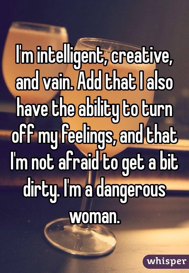 I'm intelligent, creative, and vain. Add that I also have the ability to turn off my feelings, and that I'm not afraid to get a bit dirty. I'm a dangerous woman.