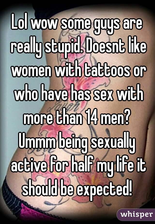 Lol wow some guys are really stupid. Doesnt like women with tattoos or who have has sex with more than 14 men? 
Ummm being sexually active for half my life it should be expected! 