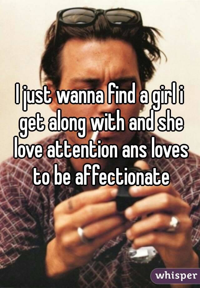 I just wanna find a girl i get along with and she love attention ans loves to be affectionate