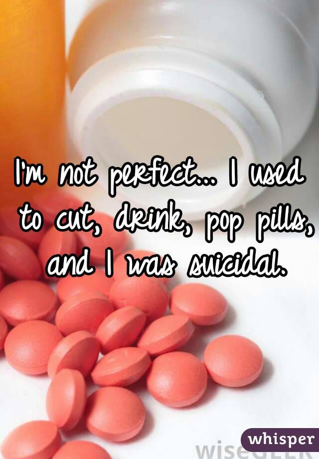 I'm not perfect... I used to cut, drink, pop pills, and I was suicidal.