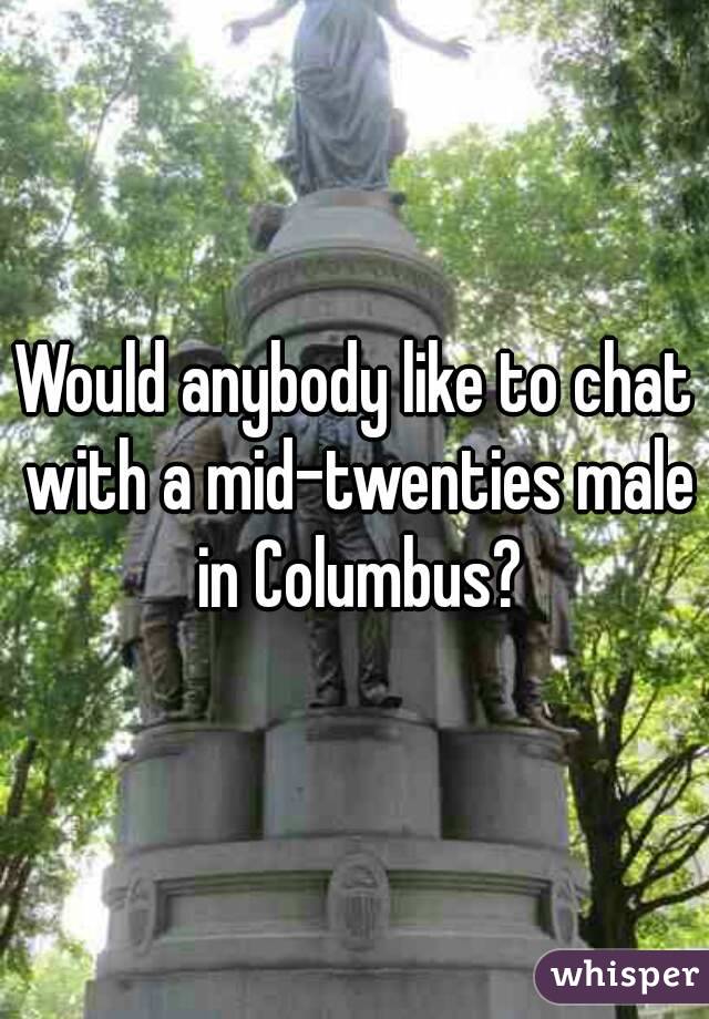 Would anybody like to chat with a mid-twenties male in Columbus?