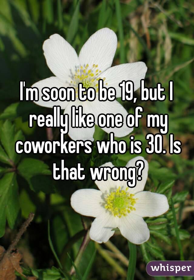 I'm soon to be 19, but I really like one of my coworkers who is 30. Is that wrong?