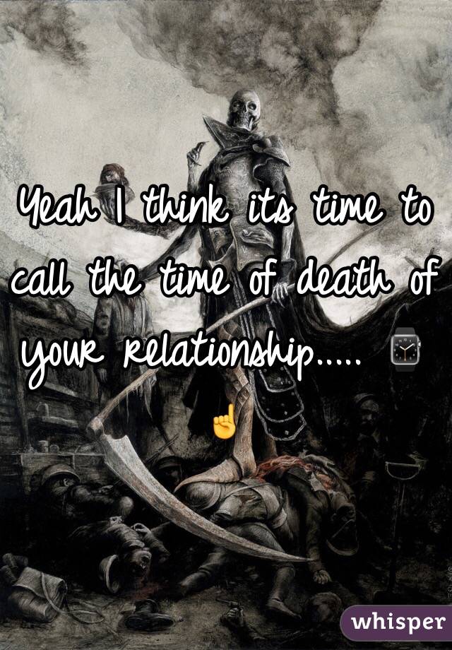 Yeah I think its time to call the time of death of your relationship..... ⌚☝