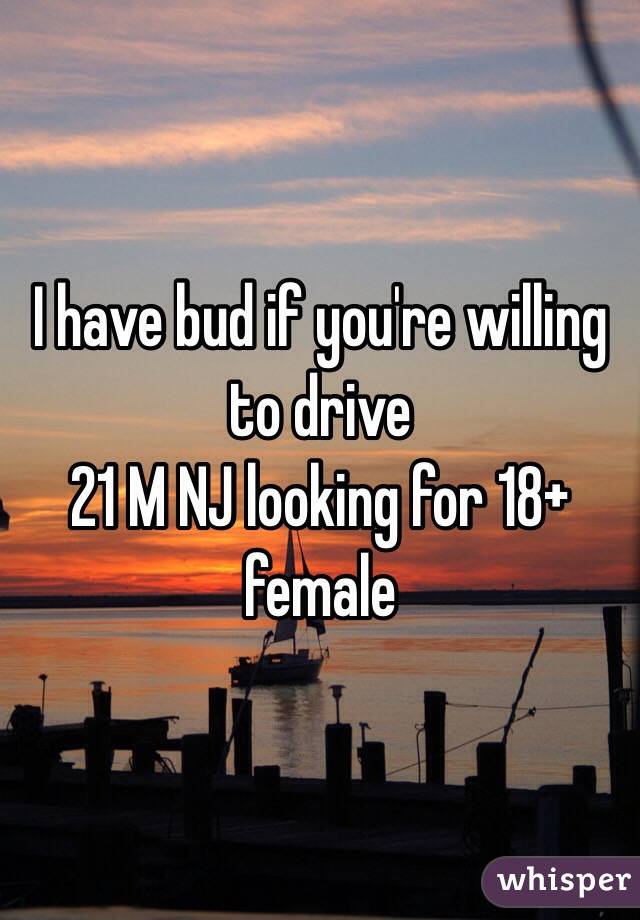 I have bud if you're willing to drive
21 M NJ looking for 18+ female