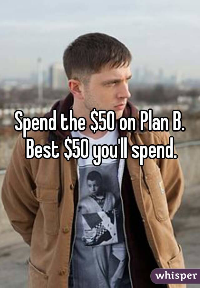 Spend the $50 on Plan B. Best $50 you'll spend.