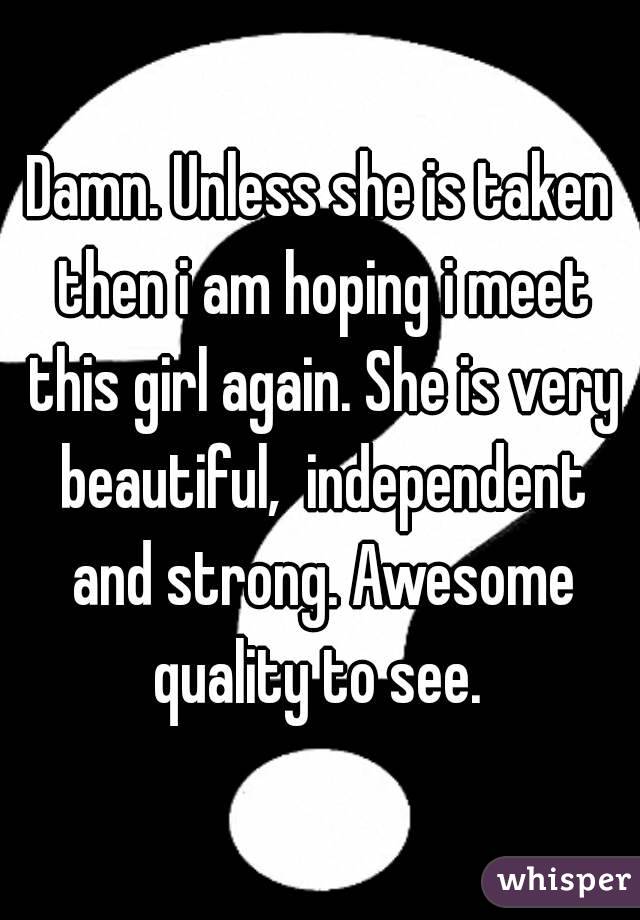 Damn. Unless she is taken then i am hoping i meet this girl again. She is very beautiful,  independent and strong. Awesome quality to see. 
