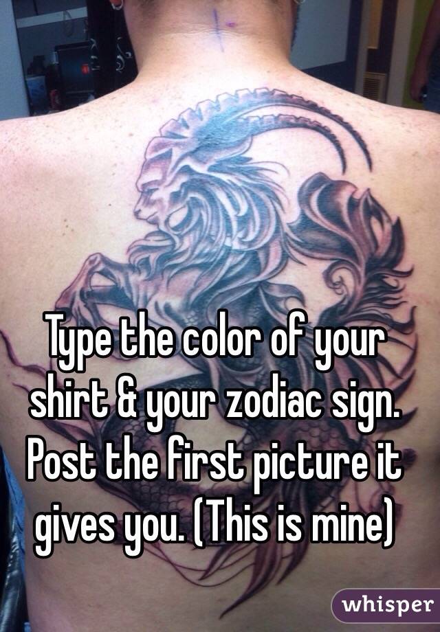Type the color of your shirt & your zodiac sign. Post the first picture it gives you. (This is mine)