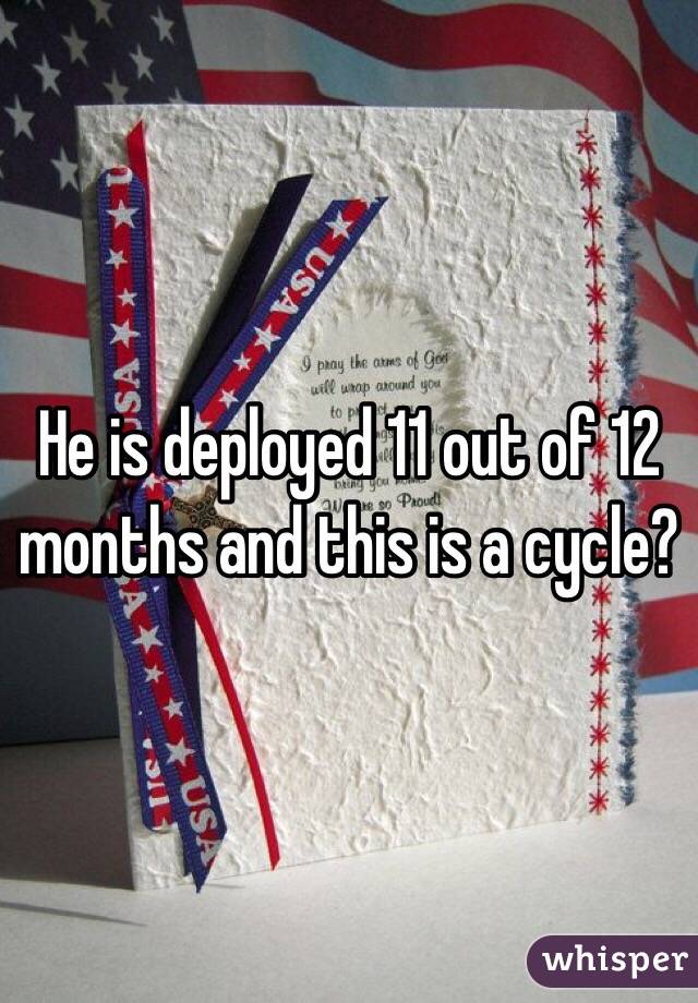 He is deployed 11 out of 12 months and this is a cycle?