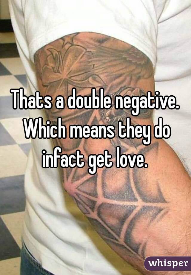 Thats a double negative. Which means they do infact get love. 