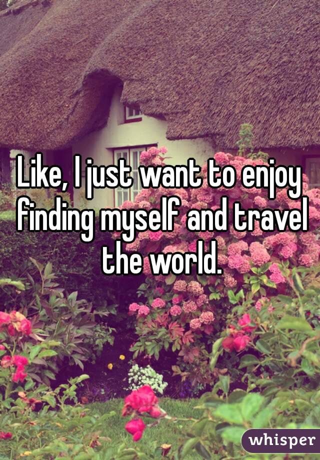 Like, I just want to enjoy finding myself and travel the world.