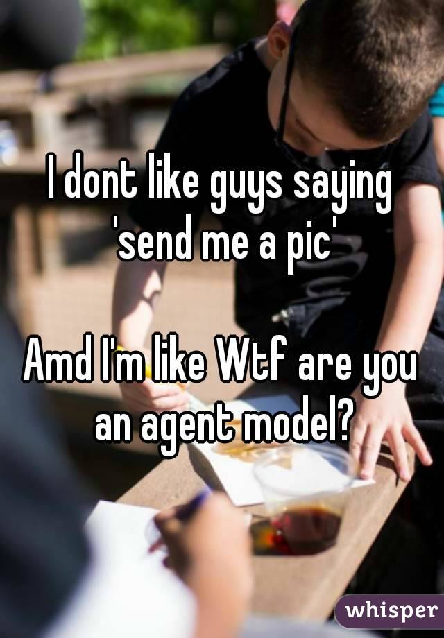 I dont like guys saying 'send me a pic'

Amd I'm like Wtf are you an agent model?