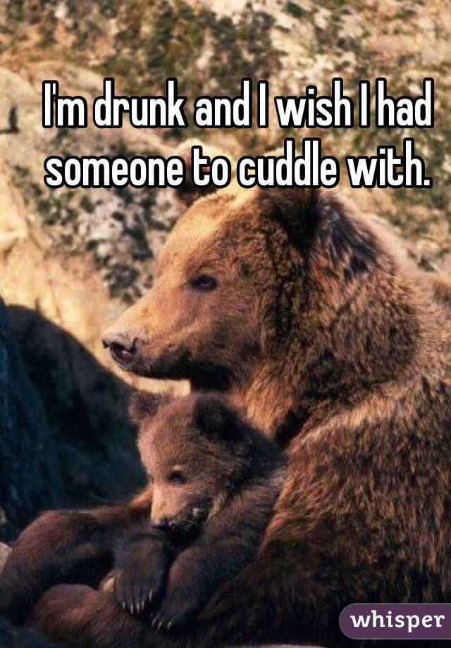 I'm drunk and I wish I had someone to cuddle with. 