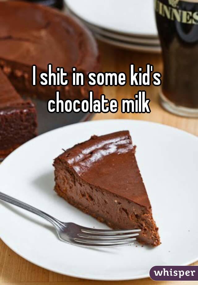 I shit in some kid's chocolate milk