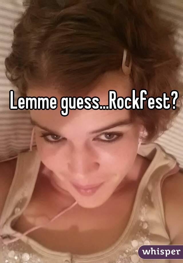 Lemme guess...Rockfest?
